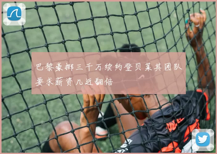 巴黎豪掷三千万续约登贝莱其团队要求薪资几近翻倍