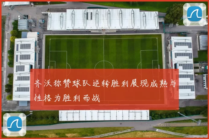 齐沃称赞球队逆转胜利展现成熟与性格为胜利而战
