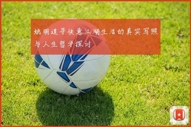 姚明追寻快意江湖生活的真实写照与人生哲学探讨