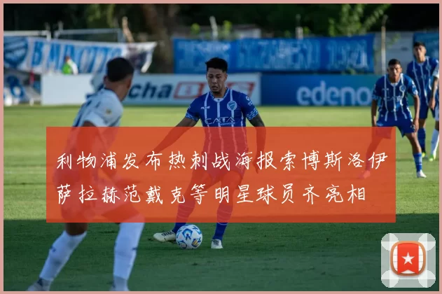 利物浦发布热刺战海报索博斯洛伊萨拉赫范戴克等明星球员齐亮相