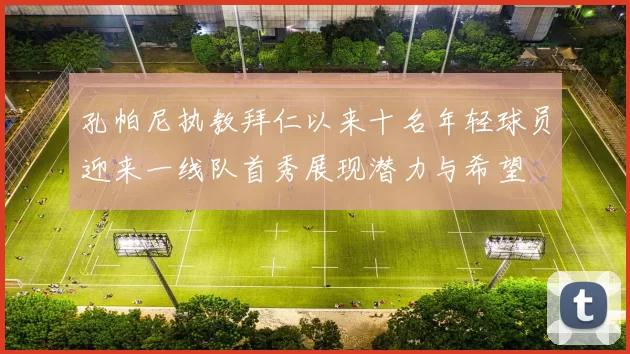 孔帕尼执教拜仁以来十名年轻球员迎来一线队首秀展现潜力与希望