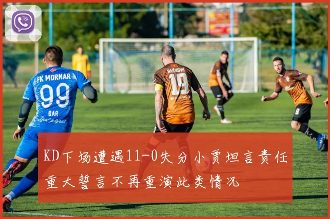 KD下场遭遇11-0失分小贾坦言责任重大誓言不再重演此类情况