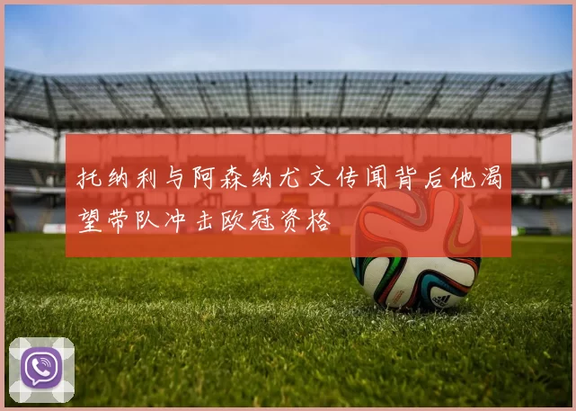 托纳利与阿森纳尤文传闻背后他渴望带队冲击欧冠资格