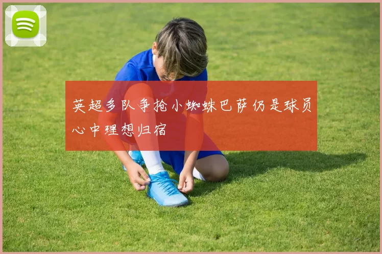 英超多队争抢小蜘蛛巴萨仍是球员心中理想归宿