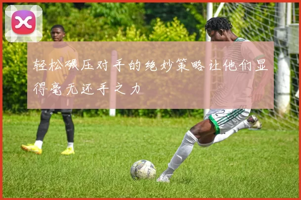 轻松碾压对手的绝妙策略让他们显得毫无还手之力