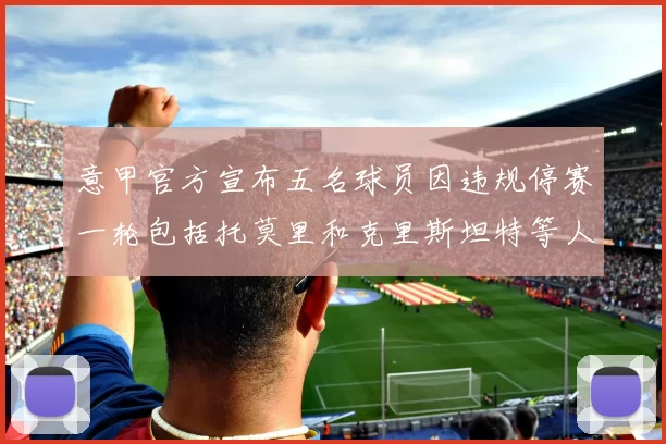 意甲官方宣布五名球员因违规停赛一轮包括托莫里和克里斯坦特等人