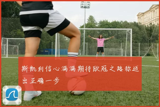 斯凯利信心满满期待欧冠之路称迈出正确一步
