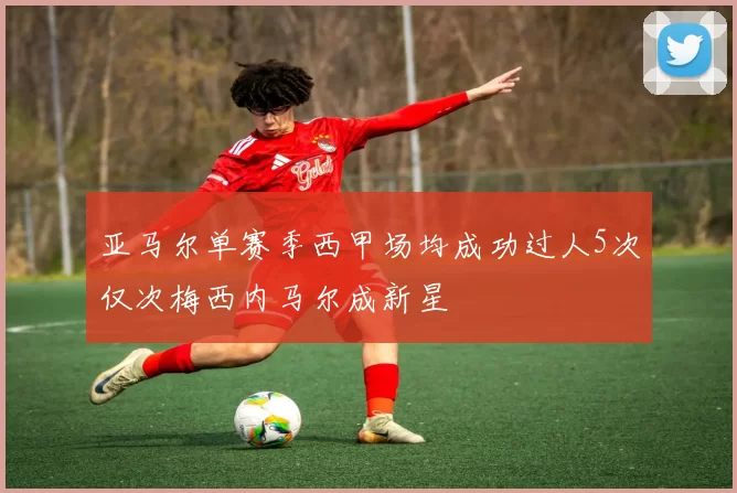 亚马尔单赛季西甲场均成功过人5次仅次梅西内马尔成新星