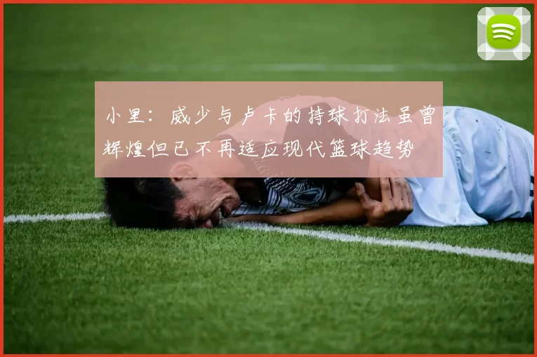 小里：威少与卢卡的持球打法虽曾辉煌但已不再适应现代篮球趋势