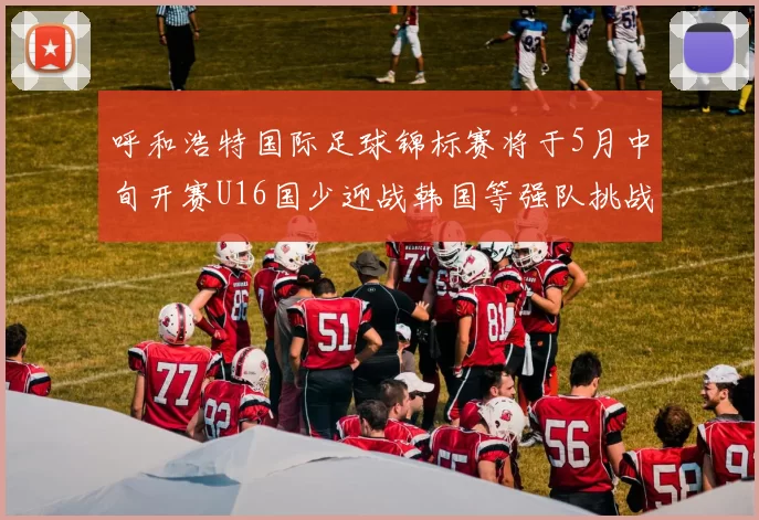 呼和浩特国际足球锦标赛将于5月中旬开赛U16国少迎战韩国等强队挑战